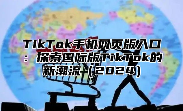 TikTok手机网页版入口：探索国际版TikTok的新潮流2025