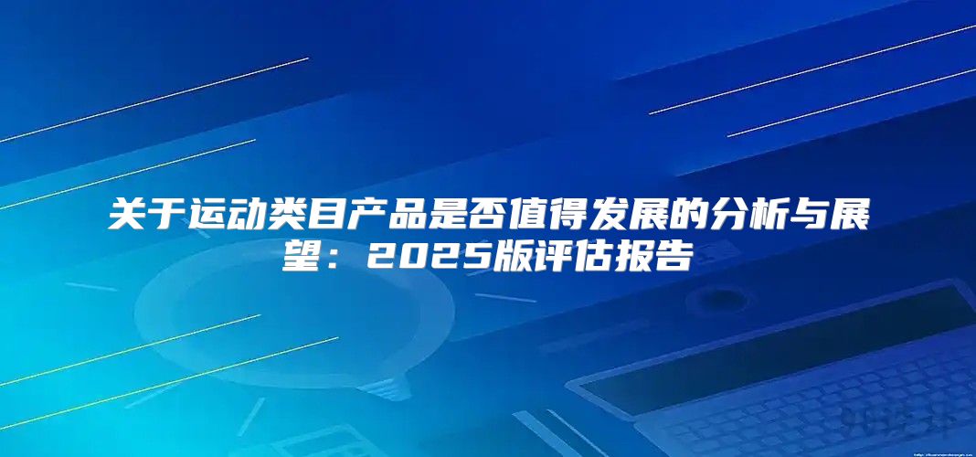 关于运动类目产品是否值得发展的分析与展望：2025版评估报告