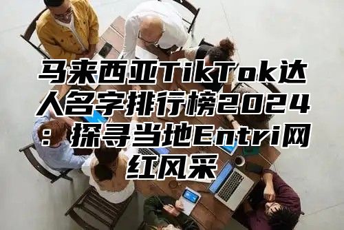马来西亚TikTok达人名字排行榜2025探寻当地Entri网红风采
