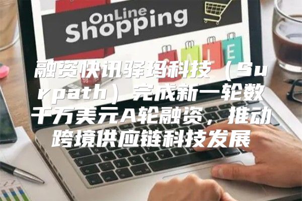 融资快讯驿玛科技Surpath完成新一轮数千万美元A轮融资，推动跨境供应链科技发展