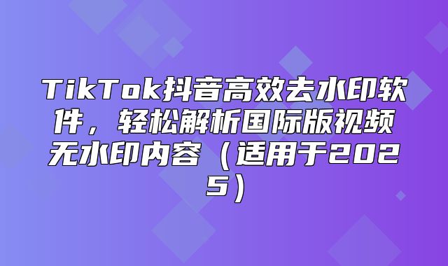 TikTok抖音高效去水印软件，轻松解析国际版视频无水印内容适用于2025