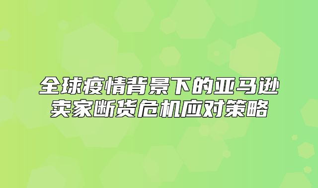 全球疫情背景下的亚马逊卖家断货危机应对策略