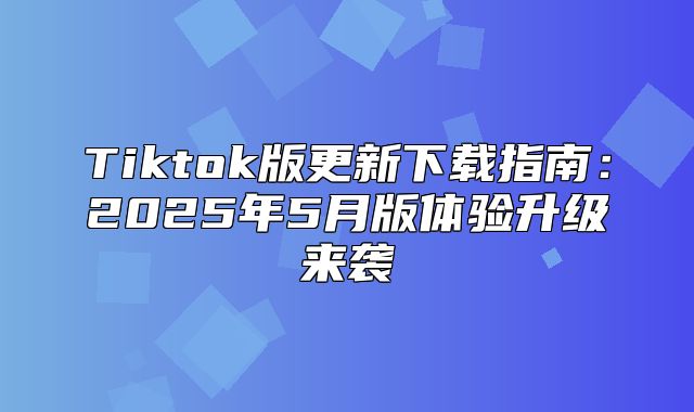 Tiktok版更新下载指南：2025年5月版体验升级来袭