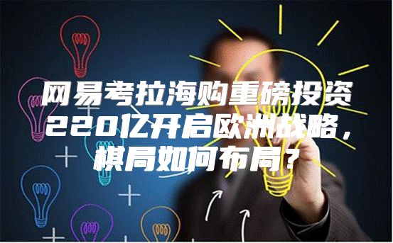 网易考拉海购重磅投资220亿开启欧洲战略，棋局如何布局？
