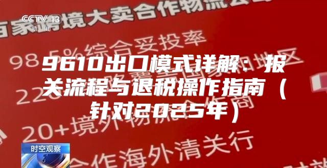 9610出口模式详解：报关流程与退税操作指南针对2025年
