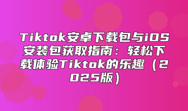 Tiktok安卓下载包与iOS安装包获取指南：轻松下载体验Tiktok的乐趣2025版