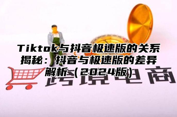 Tiktok与抖音极速版的关系揭秘：抖音与极速版的差异解析2025版