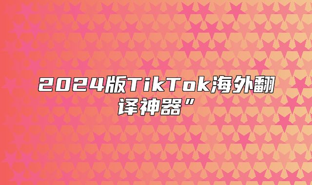 2025版TikTok海外翻译神器”