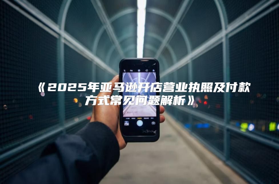 2025年亚马逊开店营业执照及付款方式常见问题解析