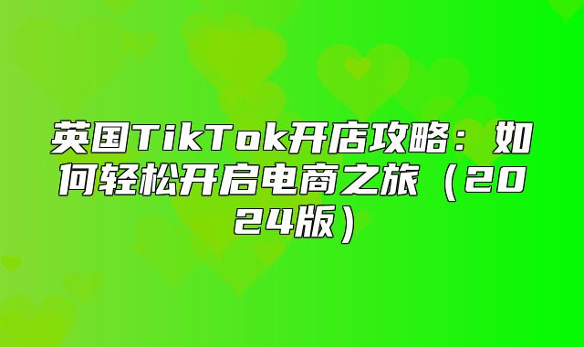 英国TikTok开店攻略：如何轻松开启电商之旅2025版