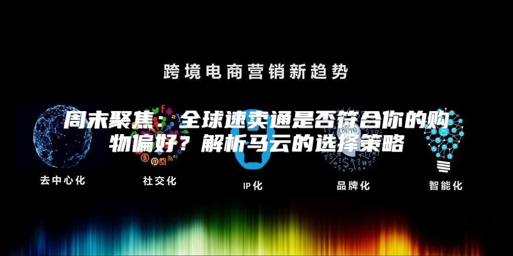 周末聚焦：全球速卖通是否符合你的购物偏好？解析马云的选择策略