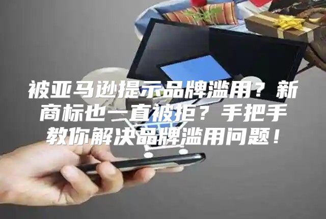 被亚马逊提示品牌滥用？新商标也一直被拒？手把手教你解决品牌滥用问题！