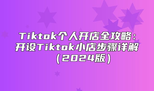 Tiktok个人开店全攻略：开设Tiktok小店步骤详解2025版