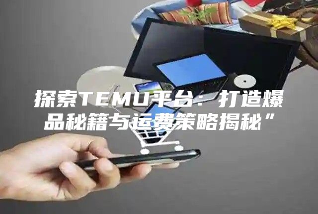 探索TEMU平台：打造爆品秘籍与运费策略揭秘”