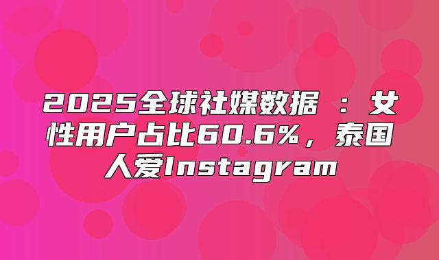 2025全球社媒数据④：女性用户占比60.6%，泰国人爱Instagram