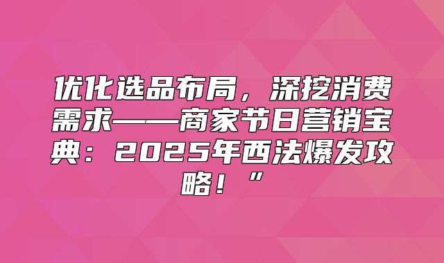 优化选品布局，深挖消费需求——商家节日营销宝典：2025年西法爆发攻略！”