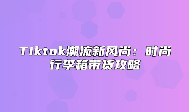 Tiktok潮流新风尚：时尚行李箱带货攻略