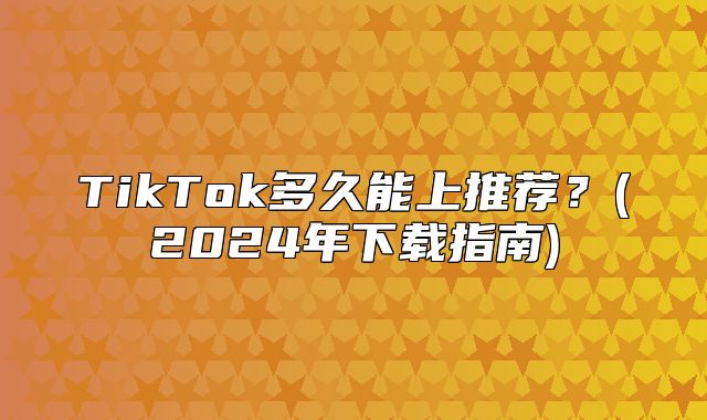 TikTok多久能上推荐？(2025年下载指南)