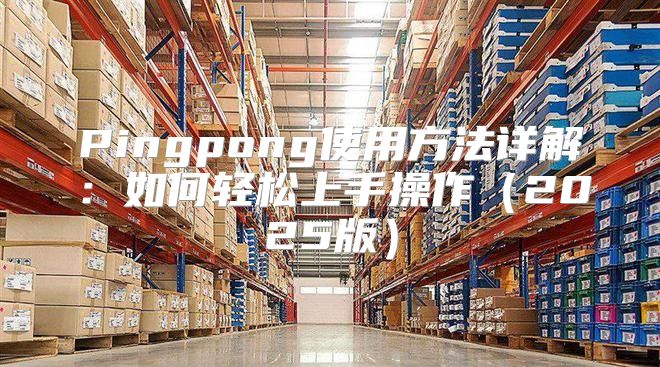 Pingpong使用方法详解：如何轻松上手操作2025版