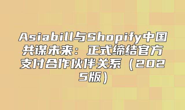 Asiabill与Shopify中国共谋未来：正式缔结官方支付合作伙伴关系2025版