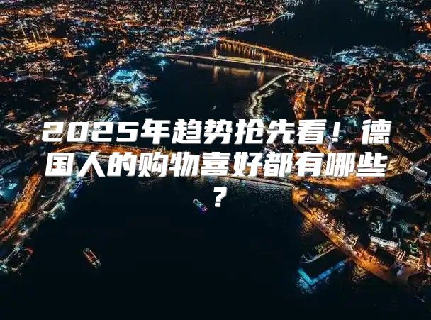 2025年趋势抢先看！德国人的购物喜好都有哪些？