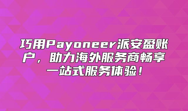 巧用Payoneer派安盈账户，助力海外服务商畅享一站式服务体验！