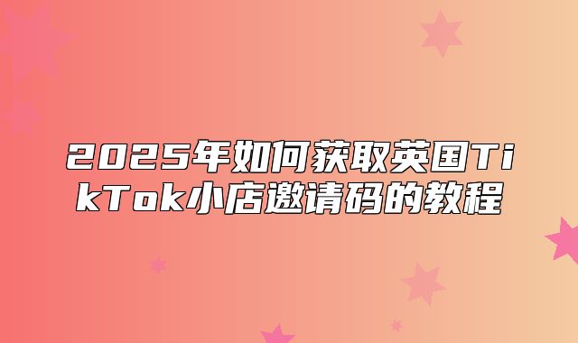 2025年如何获取英国TikTok小店邀请码的教程