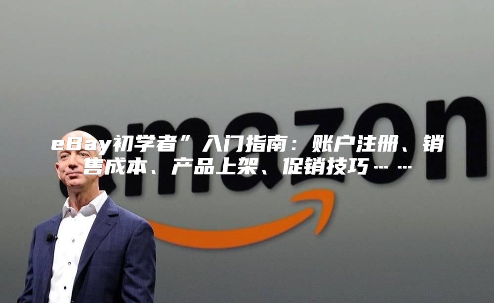 eBay初学者”入门指南：账户注册、销售成本、产品上架、促销技巧……