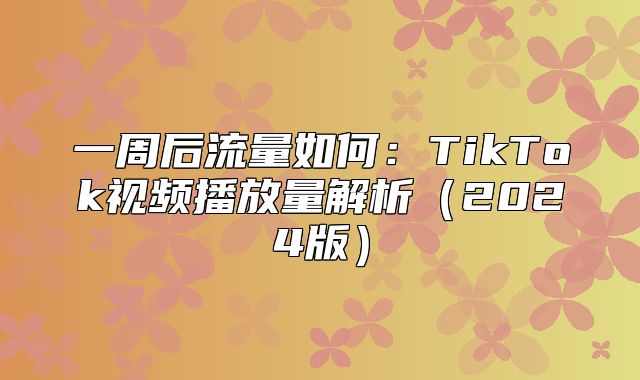 一周后流量如何：TikTok视频播放量解析2025版
