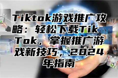 Tiktok游戏推广攻略：轻松下载Tik Tok，掌握推广游戏新技巧，2025年指南