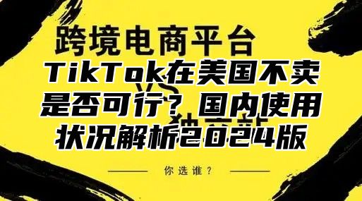 TikTok在美国不卖是否可行？国内使用状况解析2025版