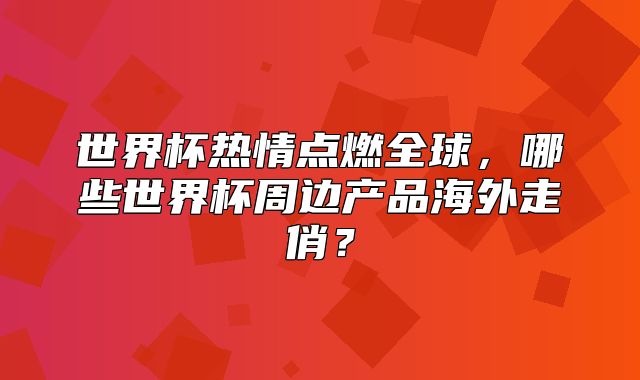 世界杯热情点燃全球，哪些世界杯周边产品海外走俏？
