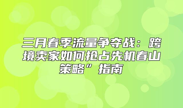 三月春季流量争夺战：跨境卖家如何抢占先机春山策略”指南