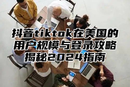 抖音tiktok在美国的用户规模与登录攻略揭秘2025指南