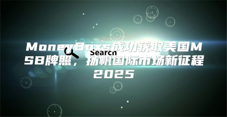 MoneyBoxs成功获取美国MSB牌照，扬帆国际市场新征程2025