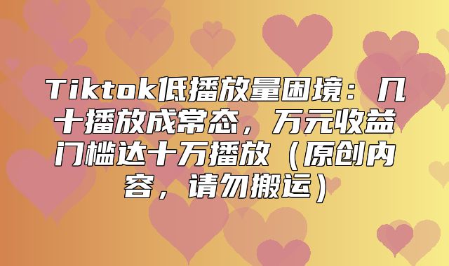 Tiktok低播放量困境：几十播放成常态，万元收益门槛达十万播放原创内容，请勿搬运