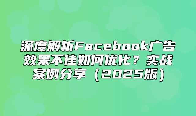 深度解析Facebook广告效果不佳如何优化？实战案例分享2025版