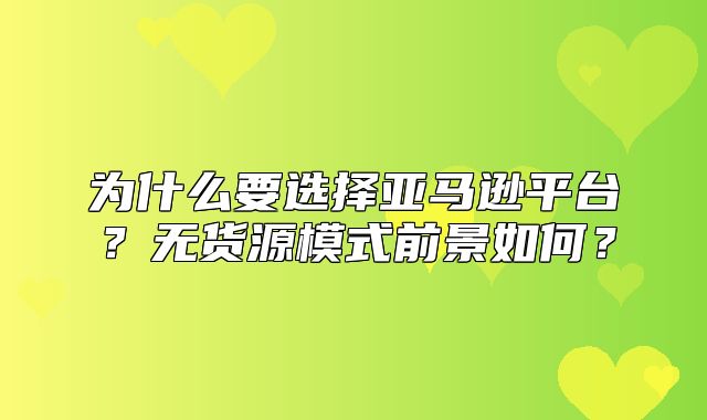 为什么要选择亚马逊平台？无货源模式前景如何？