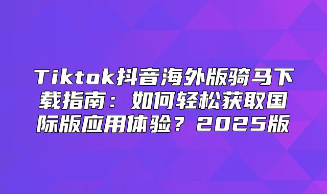 Tiktok抖音海外版骑马下载指南：如何轻松获取国际版应用体验？2025版