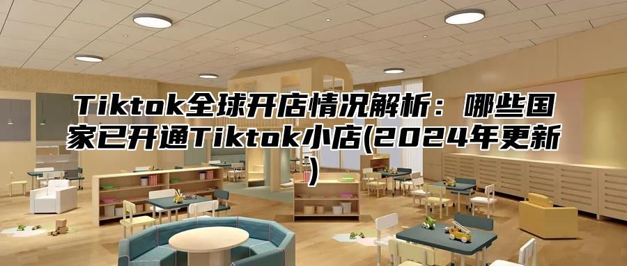 Tiktok全球开店情况解析：哪些国家已开通Tiktok小店(2025年更新)