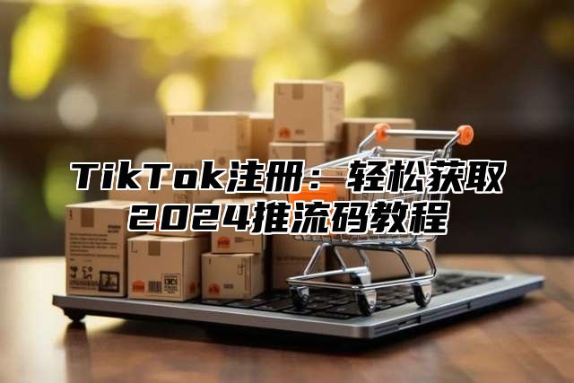 TikTok注册：轻松获取2025推流码教程