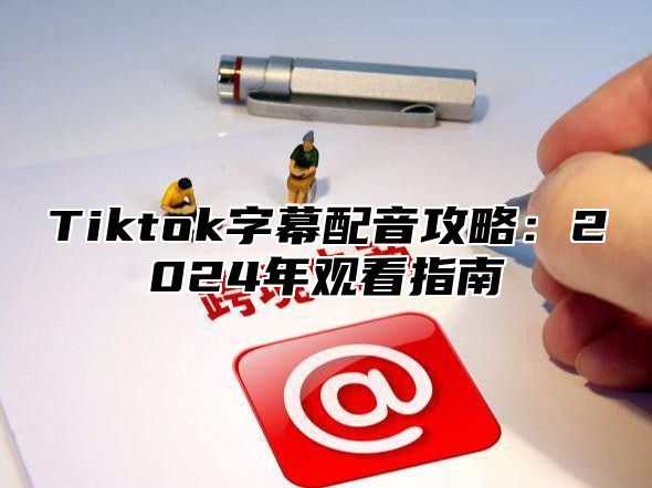 Tiktok字幕配音攻略：2025年观看指南