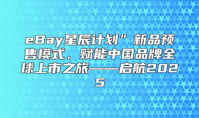 eBay星辰计划”新品预售模式，赋能中国品牌全球上市之旅——启航2025