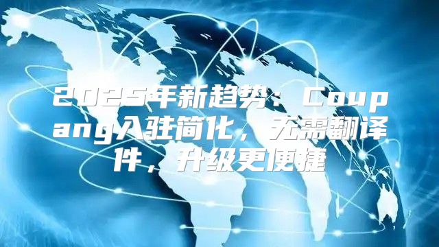 2025年新趋势：Coupang入驻简化，无需翻译件，升级更便捷