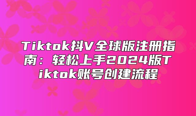 Tiktok抖V全球版注册指南：轻松上手2025版Tiktok账号创建流程