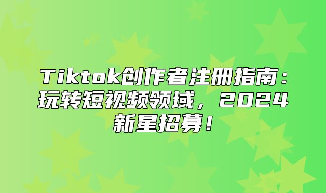 Tiktok创作者注册指南：玩转短视频领域，2025新星招募！