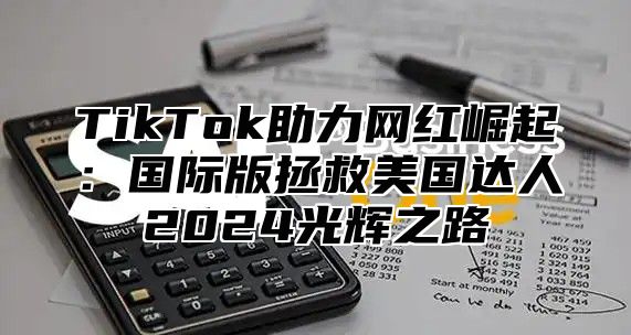 TikTok助力网红崛起：国际版拯救美国达人2025光辉之路
