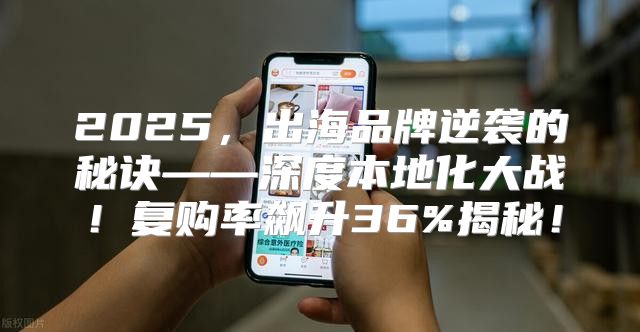 2025，出海品牌逆袭的秘诀——深度本地化大战！复购率飙升36%揭秘！