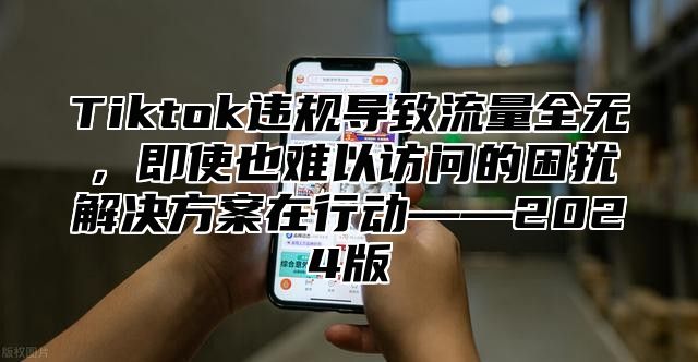 Tiktok违规导致流量全无，即使也难以访问的困扰解决方案在行动——2025版