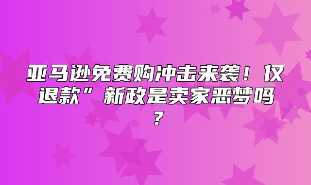 亚马逊免费购冲击来袭！仅退款”新政是卖家恶梦吗？